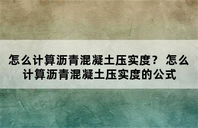 怎么计算沥青混凝土压实度？ 怎么计算沥青混凝土压实度的公式